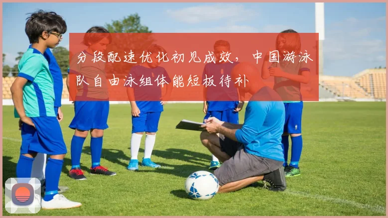 分段配速优化初见成效，中国游泳队自由泳组体能短板待补