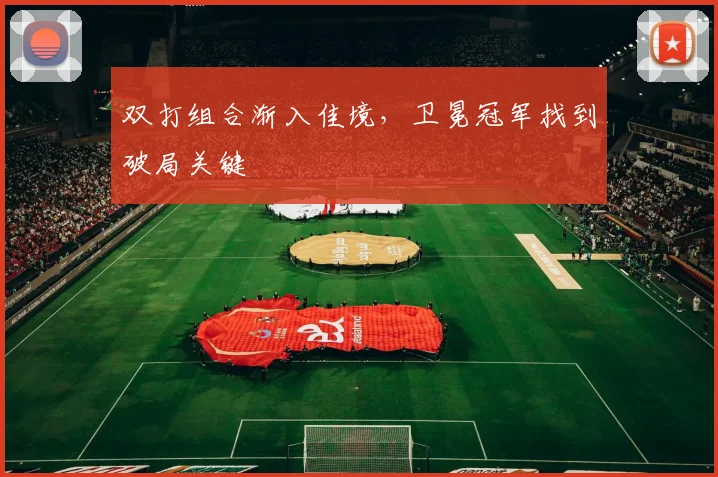 双打组合渐入佳境，卫冕冠军找到破局关键