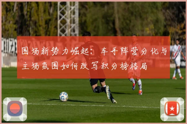 围场新势力崛起：车手阵营分化与主场氛围如何改写积分榜格局