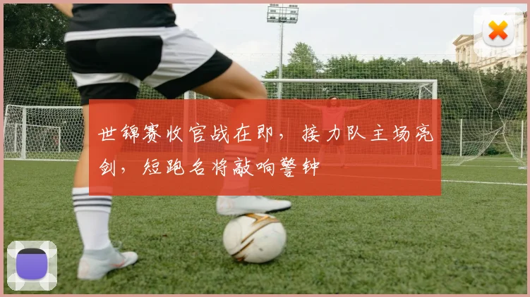 世锦赛收官战在即，接力队主场亮剑，短跑名将敲响警钟
