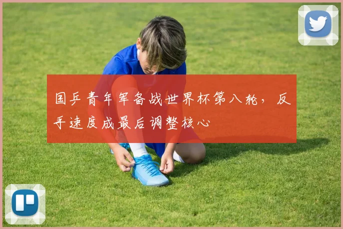 国乒青年军备战世界杯第八轮，反手速度成最后调整核心