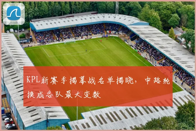 KPL新赛季揭幕战名单揭晓，中路轮换成各队最大变数