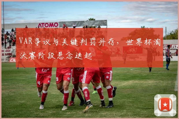 VAR争议与关键判罚并存，世界杯淘汰赛阶段悬念迭起