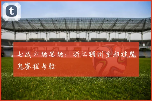 七战六场客场，浙江稠州金租迎魔鬼赛程考验