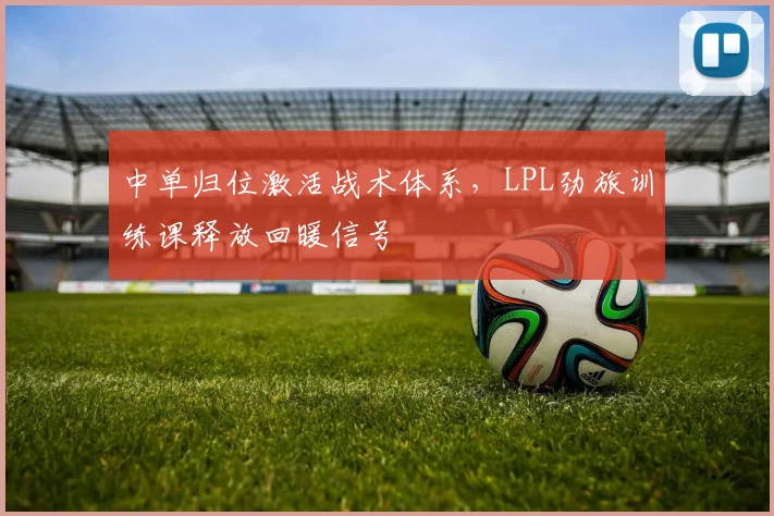 中单归位激活战术体系，LPL劲旅训练课释放回暖信号