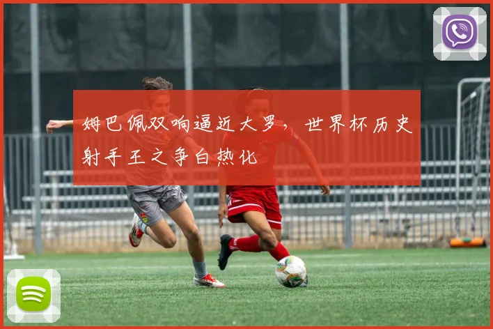 姆巴佩双响逼近大罗，世界杯历史射手王之争白热化