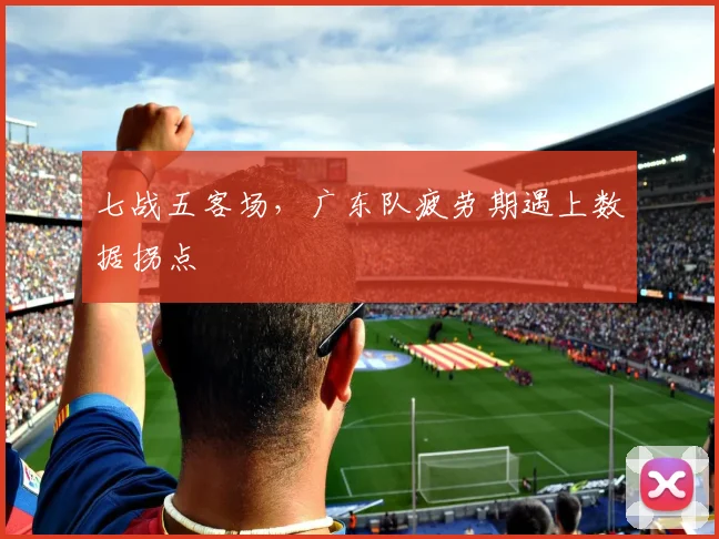 七战五客场，广东队疲劳期遇上数据拐点