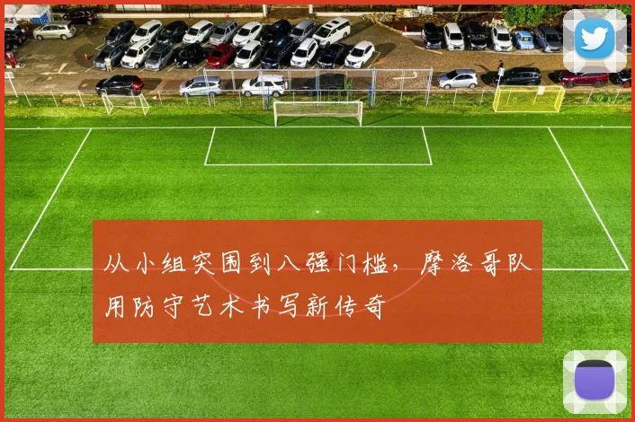 从小组突围到八强门槛，摩洛哥队用防守艺术书写新传奇
