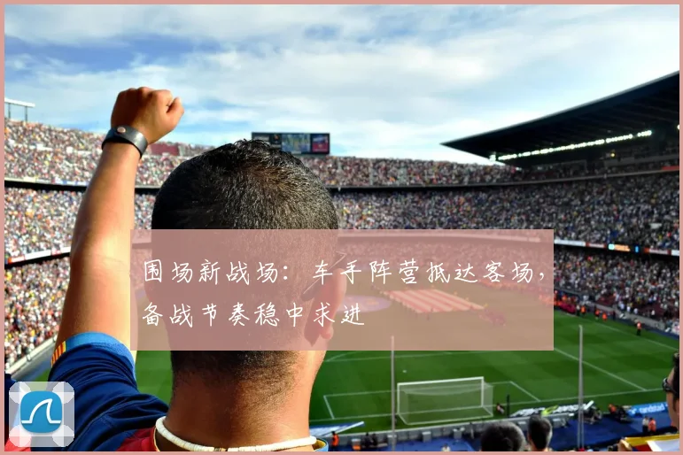 围场新战场：车手阵营抵达客场，备战节奏稳中求进