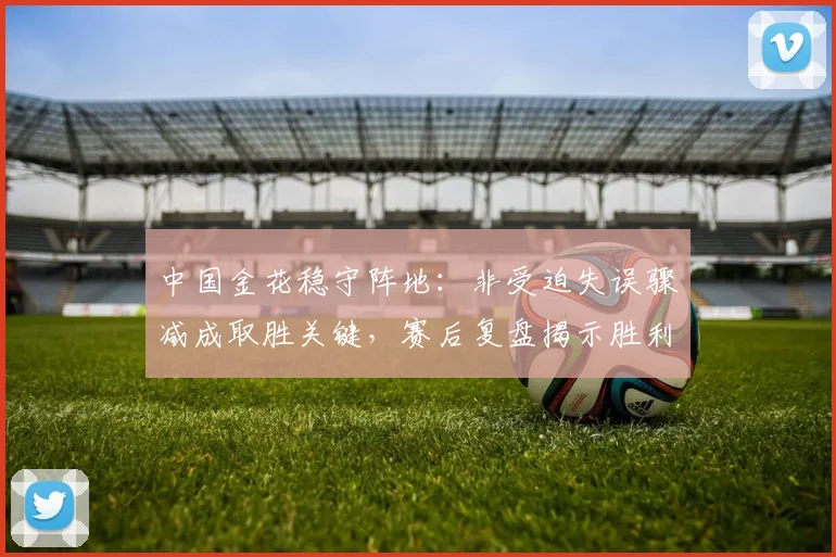 中国金花稳守阵地：非受迫失误骤减成取胜关键，赛后复盘揭示胜利密码