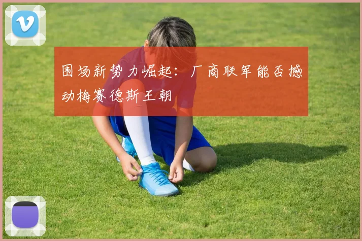 围场新势力崛起：厂商联军能否撼动梅赛德斯王朝