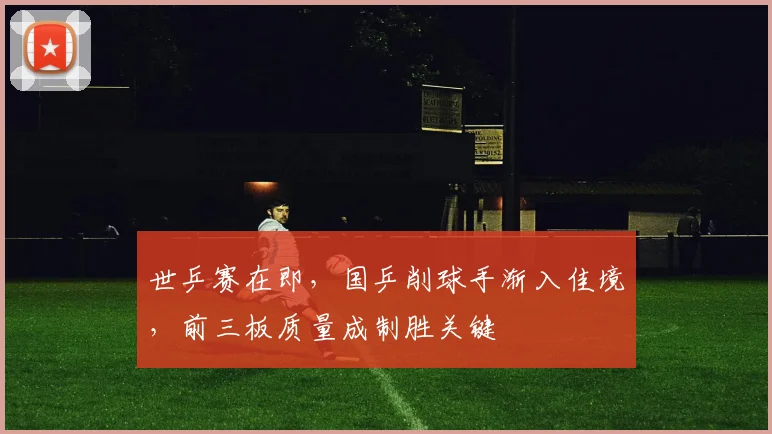 世乒赛在即，国乒削球手渐入佳境，前三板质量成制胜关键