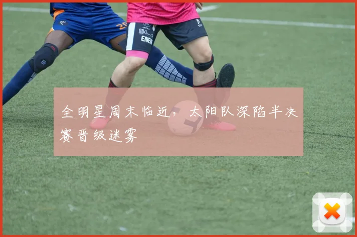 全明星周末临近，太阳队深陷半决赛晋级迷雾
