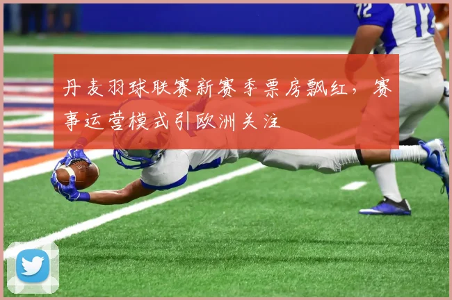 丹麦羽球联赛新赛季票房飘红，赛事运营模式引欧洲关注