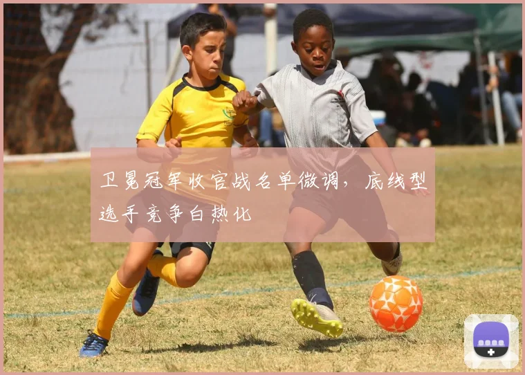 卫冕冠军收官战名单微调，底线型选手竞争白热化