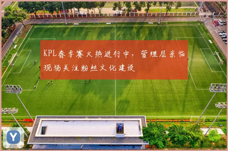 KPL春季赛火热进行中，管理层亲临现场关注粉丝文化建设
