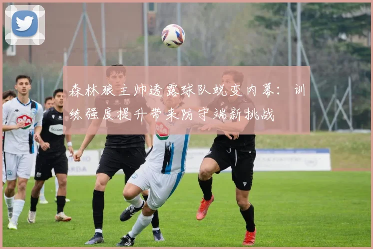 森林狼主帅透露球队蜕变内幕：训练强度提升带来防守端新挑战