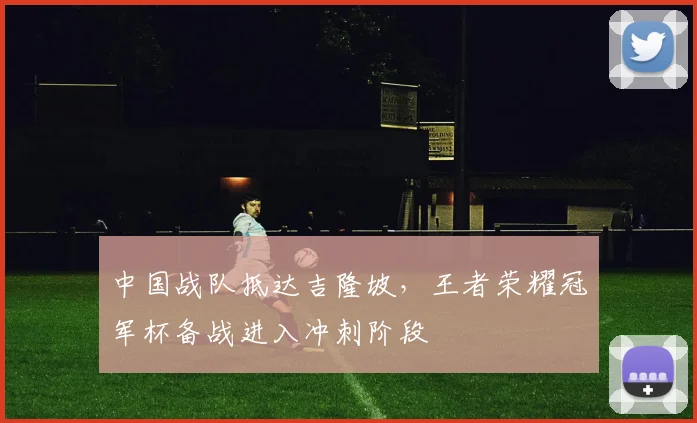 中国战队抵达吉隆坡，王者荣耀冠军杯备战进入冲刺阶段