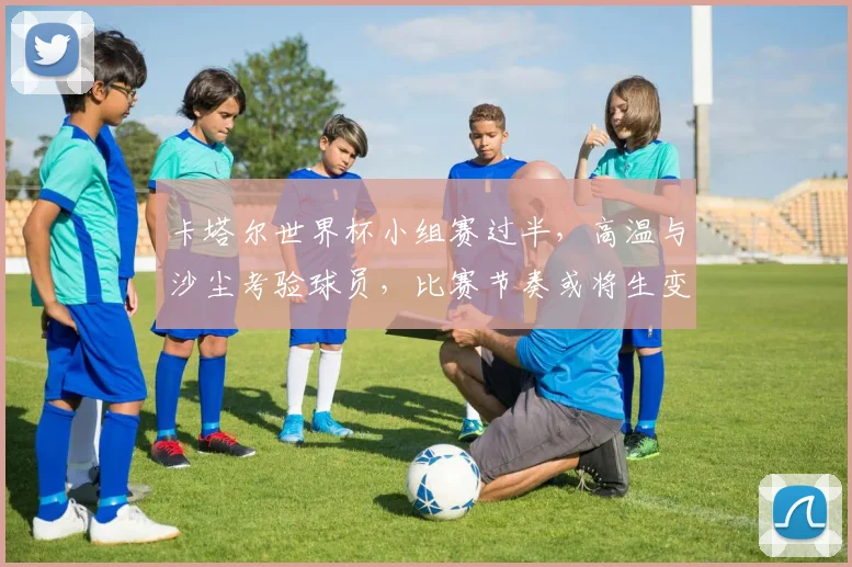 卡塔尔世界杯小组赛过半，高温与沙尘考验球员，比赛节奏或将生变