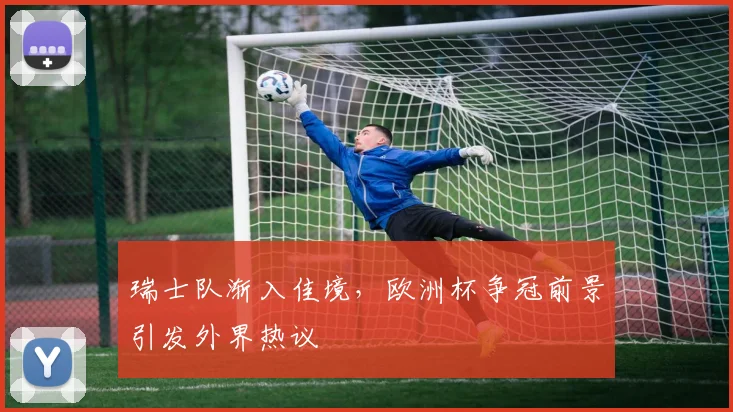 瑞士队渐入佳境，欧洲杯争冠前景引发外界热议