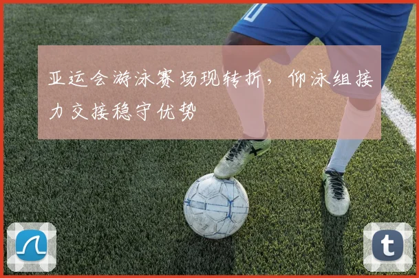 亚运会游泳赛场现转折，仰泳组接力交接稳守优势
