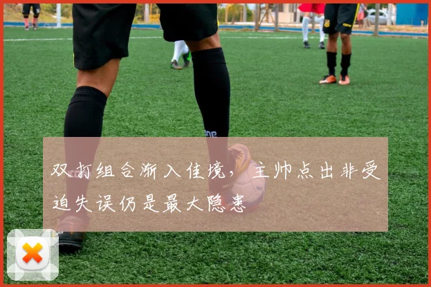 双打组合渐入佳境，主帅点出非受迫失误仍是最大隐患