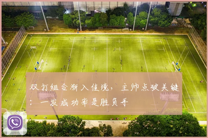 双打组合渐入佳境，主帅点破关键：一发成功率是胜负手