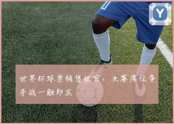 世界杯球票销售收官，决赛席位争夺战一触即发