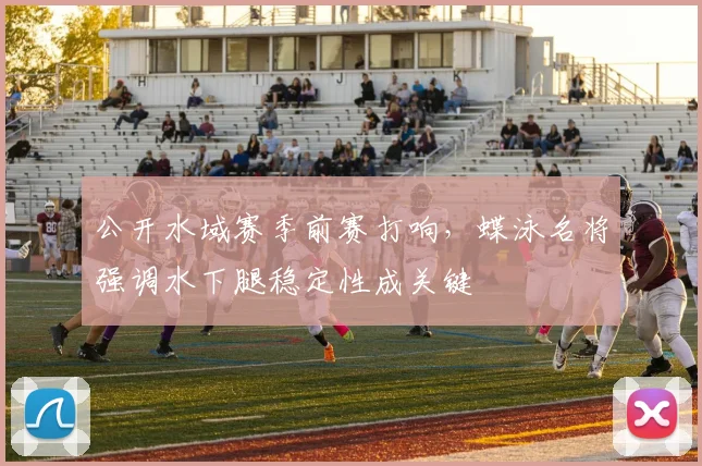公开水域赛季前赛打响，蝶泳名将强调水下腿稳定性成关键