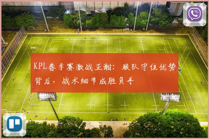 KPL春季赛激战正酣：狼队守住优势背后，战术细节成胜负手