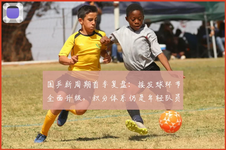 国乒新周期首季复盘：接发球环节全面升级，积分体系仍是年轻队员的必修课