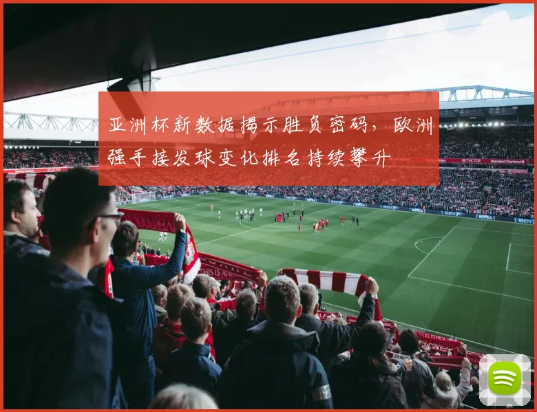 亚洲杯新数据揭示胜负密码，欧洲强手接发球变化排名持续攀升