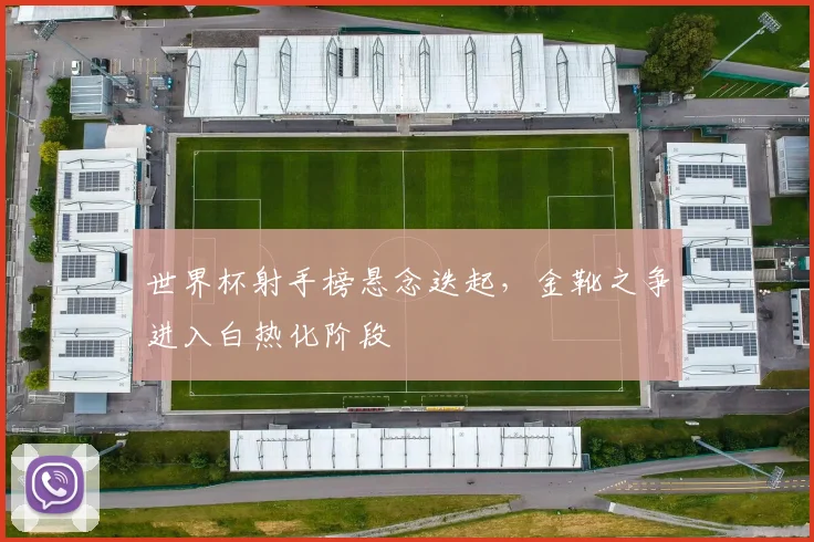 世界杯射手榜悬念迭起，金靴之争进入白热化阶段