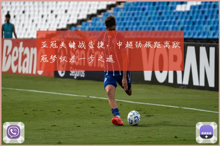 亚冠关键战告捷，中超劲旅距离欧冠梦仅差一步之遥