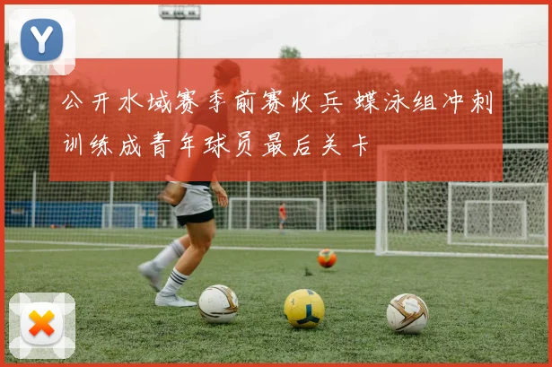 公开水域赛季前赛收兵 蝶泳组冲刺训练成青年球员最后关卡