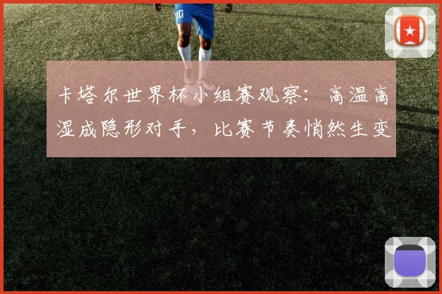 卡塔尔世界杯小组赛观察：高温高湿成隐形对手，比赛节奏悄然生变