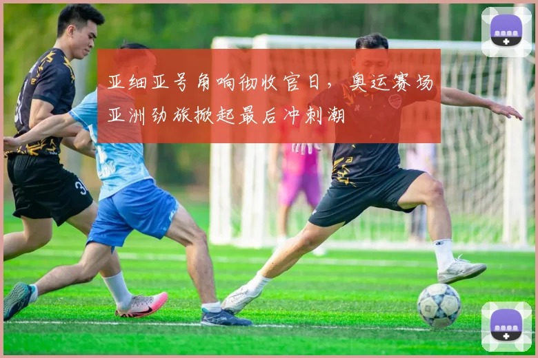 亚细亚号角响彻收官日，奥运赛场亚洲劲旅掀起最后冲刺潮