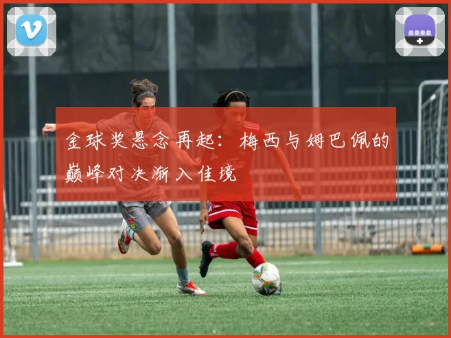 金球奖悬念再起：梅西与姆巴佩的巅峰对决渐入佳境