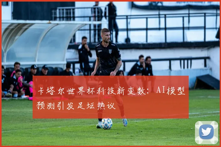 卡塔尔世界杯科技新变数：AI模型预测引发足坛热议
