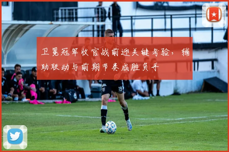 卫冕冠军收官战前迎关键考验，辅助联动与前期节奏成胜负手