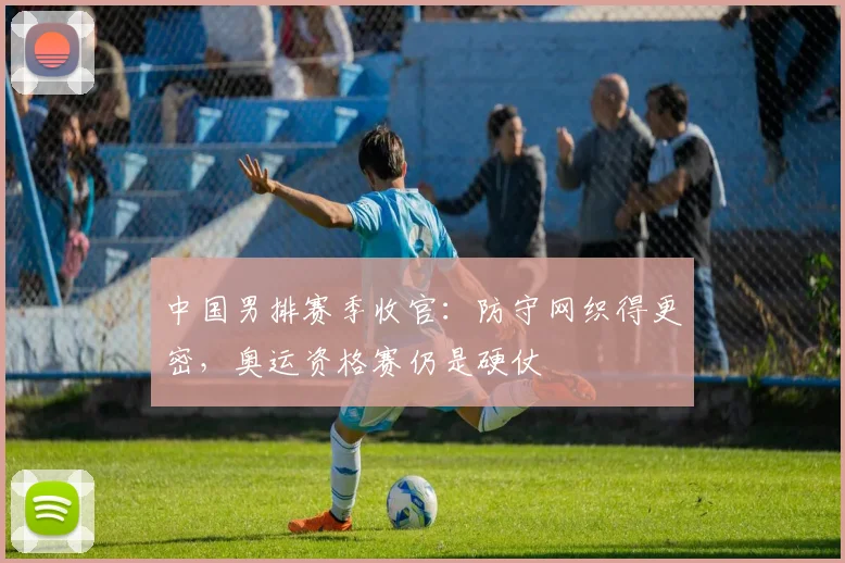 中国男排赛季收官：防守网织得更密，奥运资格赛仍是硬仗