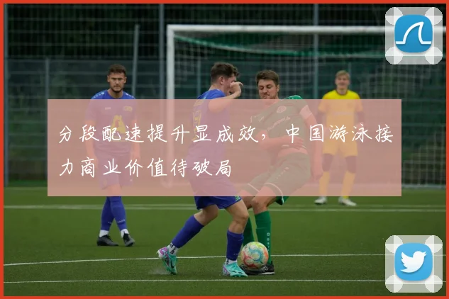 分段配速提升显成效，中国游泳接力商业价值待破局
