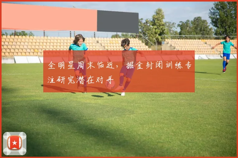 全明星周末临近，掘金封闭训练专注研究潜在对手