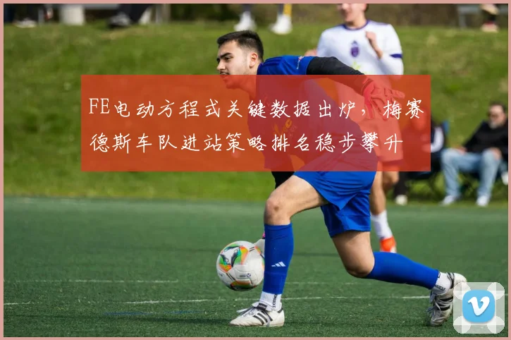 FE电动方程式关键数据出炉，梅赛德斯车队进站策略排名稳步攀升