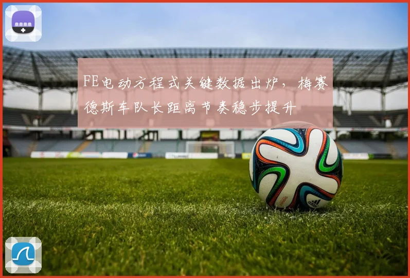 FE电动方程式关键数据出炉，梅赛德斯车队长距离节奏稳步提升
